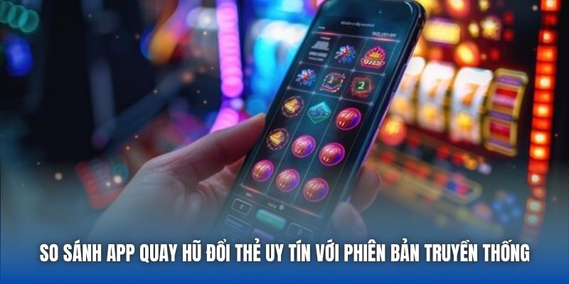 So sánh app quay hũ đổi thẻ uy tín với phiên bản truyền thống