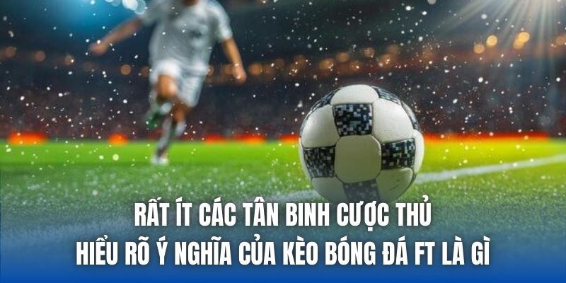 Rất ít các tân binh cược thủ hiểu rõ ý nghĩa của kèo bóng đá FT là gì